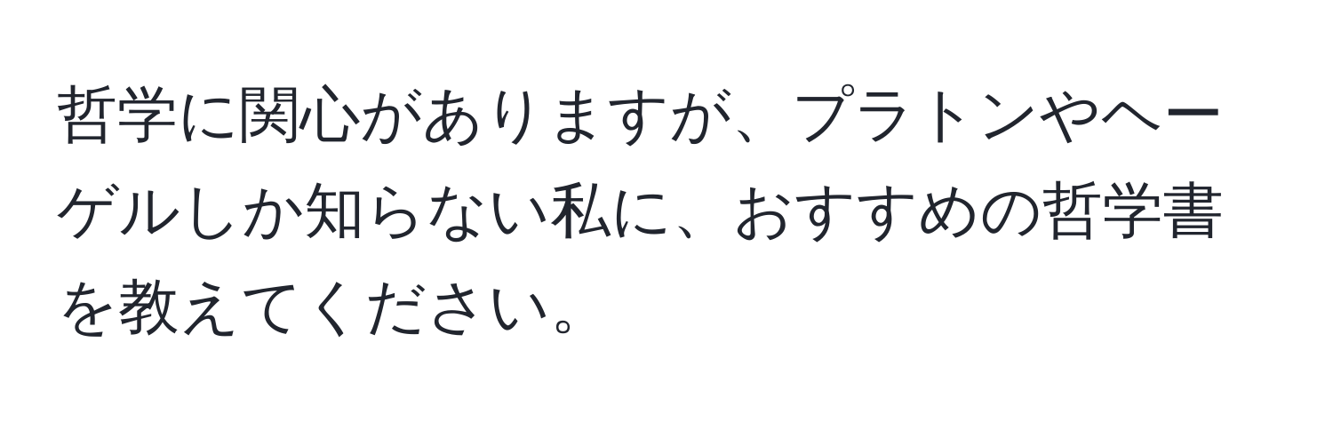 哲学に関心がありますが、プラトンやヘーゲルしか知らない私に、おすすめの哲学書を教えてください。