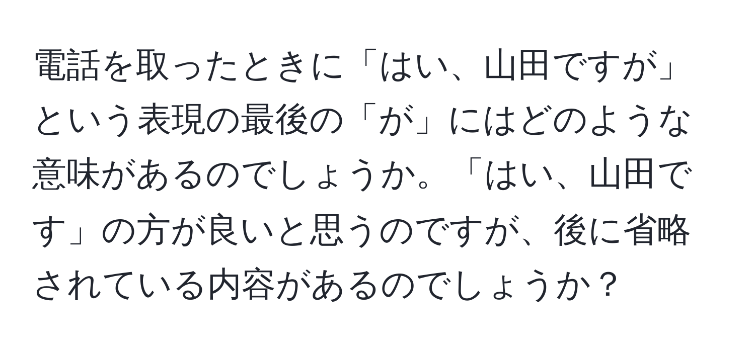 電話を取ったときに「はい、山田ですが」という表現の最後の「が」にはどのような意味があるのでしょうか。「はい、山田です」の方が良いと思うのですが、後に省略されている内容があるのでしょうか？