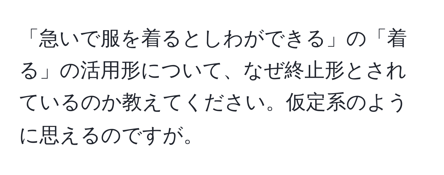 「急いで服を着るとしわができる」の「着る」の活用形について、なぜ終止形とされているのか教えてください。仮定系のように思えるのですが。