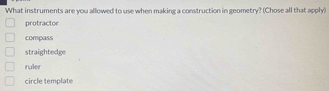 What instruments are you allowed to use when making a construction in geometry? (Chose all that apply)
protractor
compass
straightedge
ruler
circle template