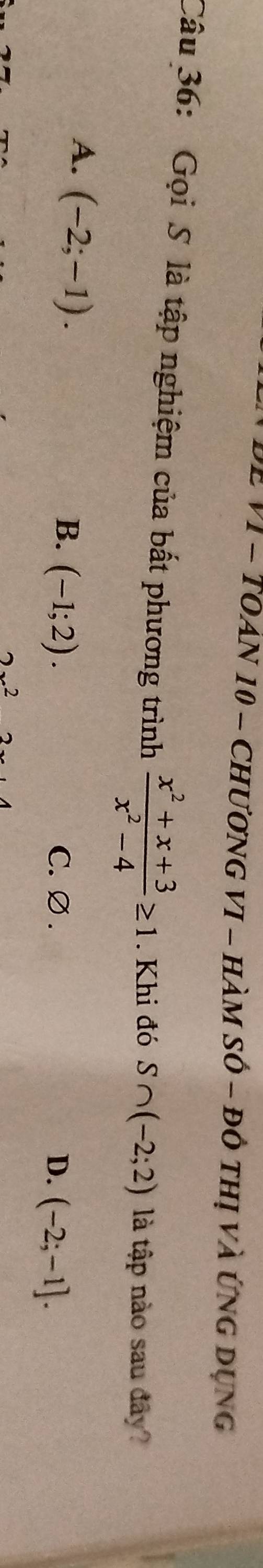 ĐE VI - TOán 10 - ChươnG VI - Hàm sớ - đô thị và ứng dụng
Câu 36: Gọi S là tập nghiệm của bất phương trình  (x^2+x+3)/x^2-4 ≥ 1 Khi đó S∩ (-2;2) là tập nào sau đây?
A. (-2;-1).
B. (-1;2). C. ∅. D. (-2;-1].
2x^2
