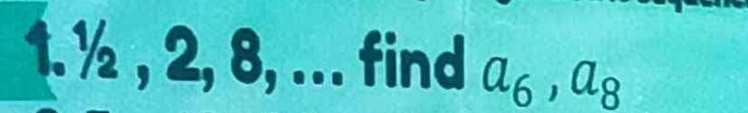 1. ½ , 2, 8, ... find a_6, a_8