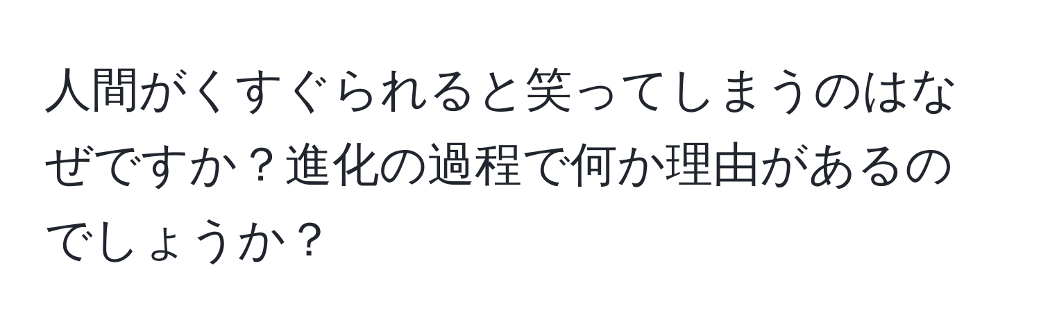 人間がくすぐられると笑ってしまうのはなぜですか？進化の過程で何か理由があるのでしょうか？