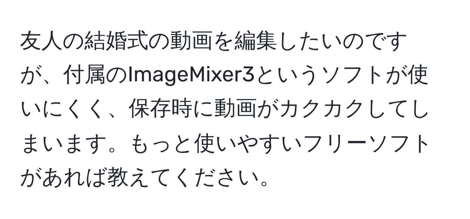 友人の結婚式の動画を編集したいのですが、付属のImageMixer3というソフトが使いにくく、保存時に動画がカクカクしてしまいます。もっと使いやすいフリーソフトがあれば教えてください。