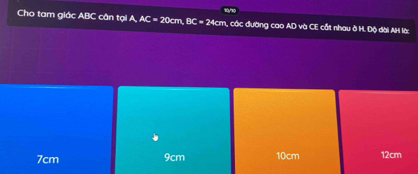 10/10
Cho tam giác ABC cân tại A, AC=20cm, BC=24cm 1, các đường cao AD và CE cắt nhau ở H. Độ dài AH là:
7cm 9cm 10cm 12cm