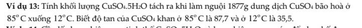Ví dụ 13: Tính khối lượng CuSO₄. 5H₂O tách ra khi làm nguội 1877g dung dịch CuSO₄ bão hoà ở
85°C xuống 12°C *. Biết độ tan của CuSO₄ khan ở 85°C là 87,7 và ở 12°C là 35,5.