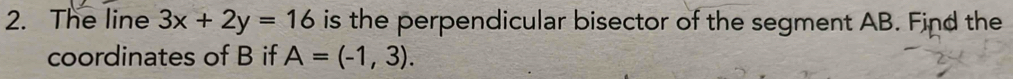 The line 3x+2y=16 is the perpendicular bisector of the segment AB. Find the 
coordinates of B if A=(-1,3).
