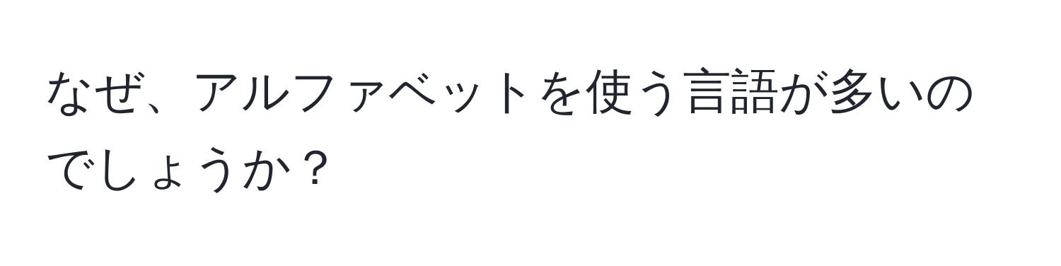 なぜ、アルファベットを使う言語が多いのでしょうか？