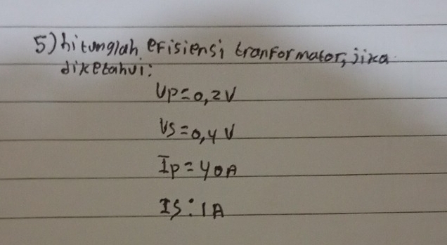 hitonglah erisiensi cranformator, jixa
diketahui?
U_P=0,2V
VS=0.4V
I_P=40A
IS:IA