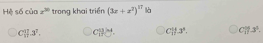 Hệ số của x^(30) trong khai triển (3x+x^2)^17 là
C_(17)^(17).3^7.
C_(17)^(13)sqrt(m4).
C_(17)^(14).3^8.
C_(17)^(16).3^5.