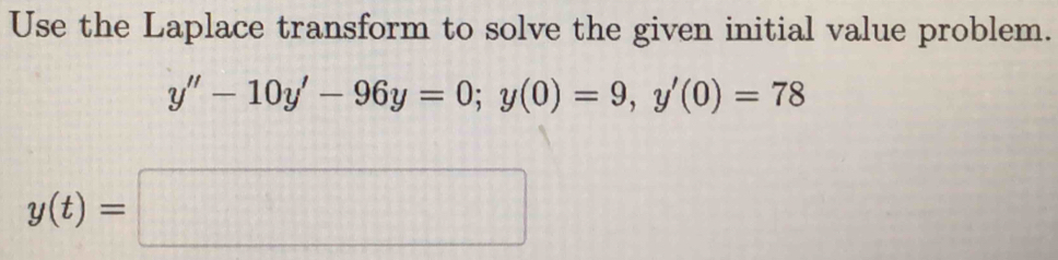 Use the Laplace transform to solve the given initial value problem.
y''-10y'-96y=0; y(0)=9, y'(0)=78
y(t)=□