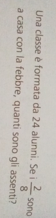 Una classe è formata da 24 alunni. Se i  2/8  sono 
a casa con la febbre, quanti sono gli assenti?