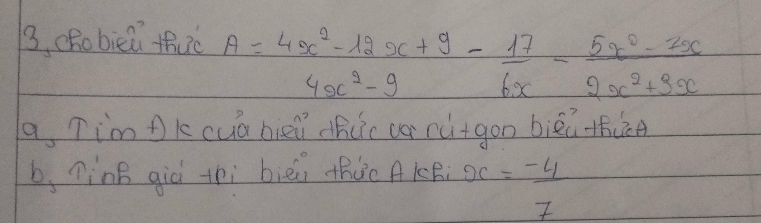 3, chobicǔ thuc
A= (4x^2-12x+9)/4x^2-9 - 17/6x - (5x^2-2x)/2x^2+3x 
4x^2-9
a, Tim ok cua biei dhcc car rǎ+gon biéi thùn
b, ninB giò thi bièi the AKRi )(
= (-4)/7 