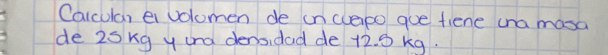 Caicular ei volomen de in cuepo goe fiene ana masa 
de 25kg y und densidad de 12. S kg.