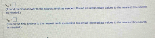 v_A=□
(Round the final answer to the nearest tenth as needed. Round all intermediate values to the nearest thousandth 
as needed.)
v_B=□
(Round the final answer to the nearest tenth as needed. Round all intermediate values to the nearest thousandth 
as needed.)