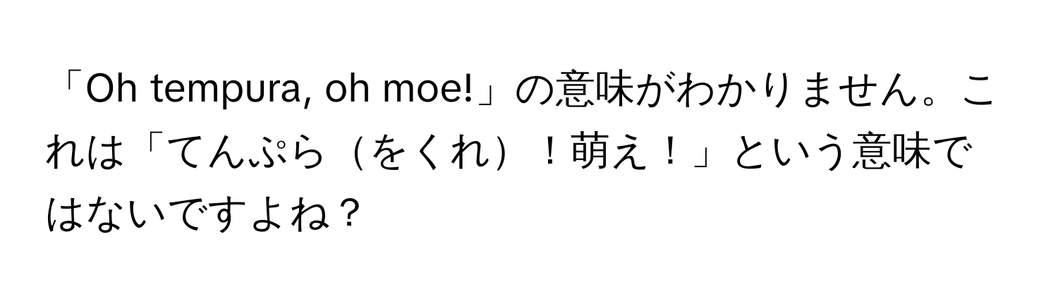 「Oh tempura, oh moe!」の意味がわかりません。これは「てんぷらをくれ！萌え！」という意味ではないですよね？