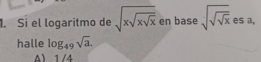 Si el logaritmo de sqrt(xsqrt xsqrt x) en base sqrt(sqrt sqrt x) es a,
halle log _49sqrt(a).
A) 1/4