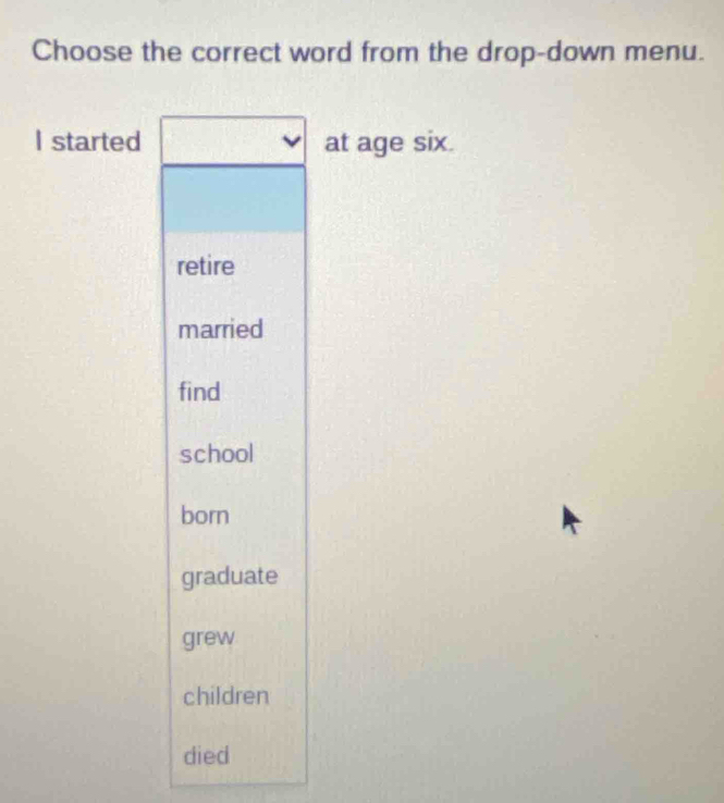 Choose the correct word from the drop-down menu.
I started at age six.
retire
married
find
school
born
graduate
grew
children
died