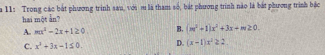 11: Trong các bất phương trình sau, với m là tham số, bắt phương trình nào là bắt phương trình bậc
hai một ẩn?
A. mx^2-2x+1≥ 0. B. (m^2+1)x^2+3x+m≥ 0.
C. x^2+3x-1≤ 0.
D. (x-1)x^2≥ 2.