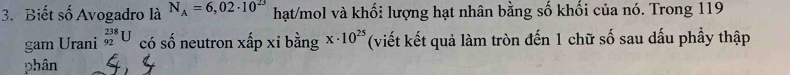 Biết số Avogadro là N_A=6,02· 10^(23) hạt/mol và khối lượng hạt nhân bằng số khối của nó. Trong 119 
gam Urani _(92)^(238)U có số neutron xấp xỉ bằng x· 10^(25) (viết kết quả làm tròn đến 1 chữ số sau dấu phầy thập 
phân