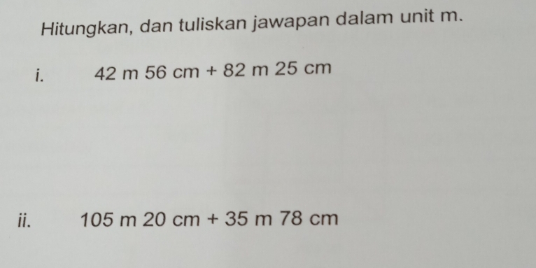 Hitungkan, dan tuliskan jawapan dalam unit m. 
i. 42m56cm+82m25cm
ii. 105m20cm+35m78cm