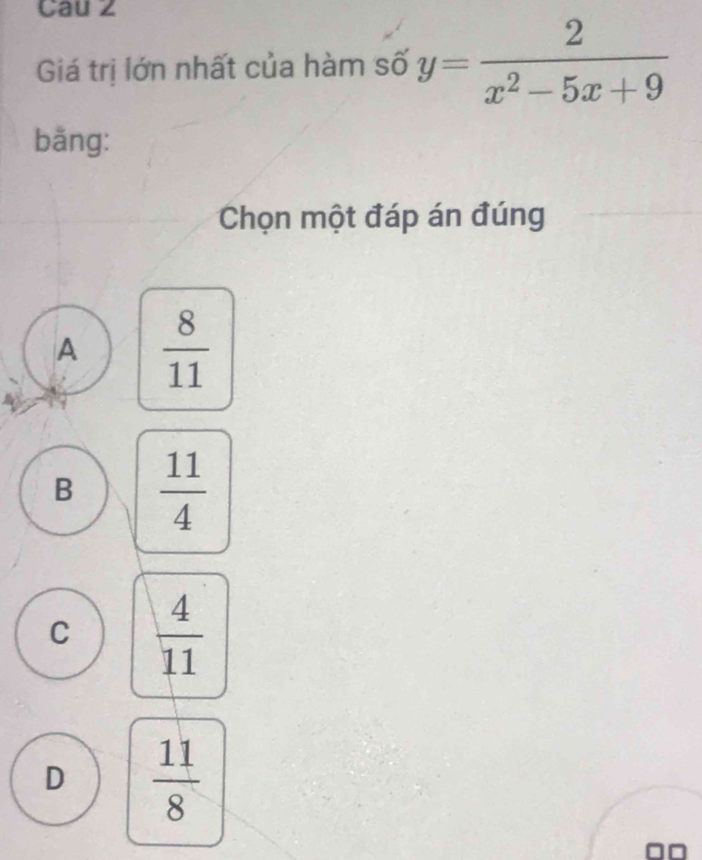 Cau z
Giá trị lớn nhất của hàm số y= 2/x^2-5x+9 
bằng:
Chọn một đáp án đúng
A
 8/11 
B
 11/4 
C
 4/11 
D
 11/8 
□□