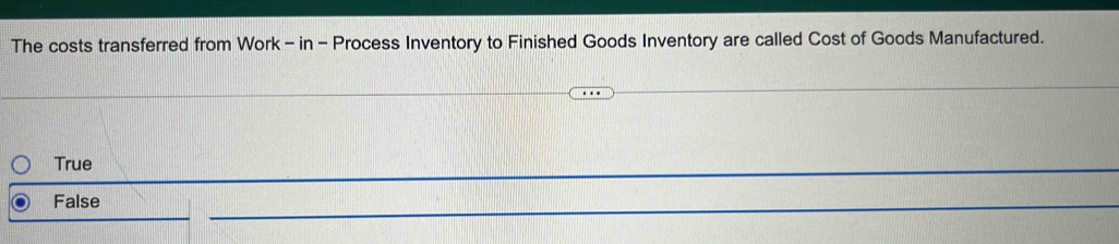 The costs transferred from Work - in - Process Inventory to Finished Goods Inventory are called Cost of Goods Manufactured.
True
_
False
_