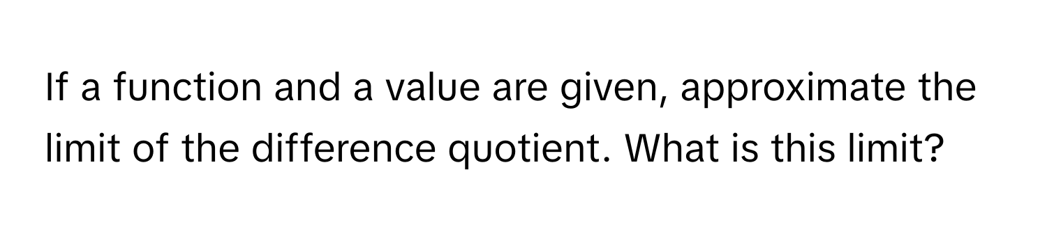 If a function and a value are given, approximate the limit of the difference quotient.  What is this limit?