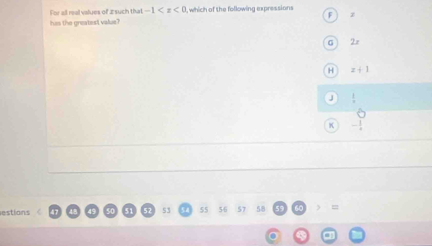 For all real values of £ such that -1 , which of the following expressions
F 2
has the greatest value?
G 2z
H x+1
J  1/x 
K - 1/4 
estions 47 48 49 50 51 52 53 54 55 56 57 58 59 60 =