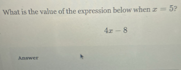 What is the value of the expression below when x=5 2
4x-8
Answer