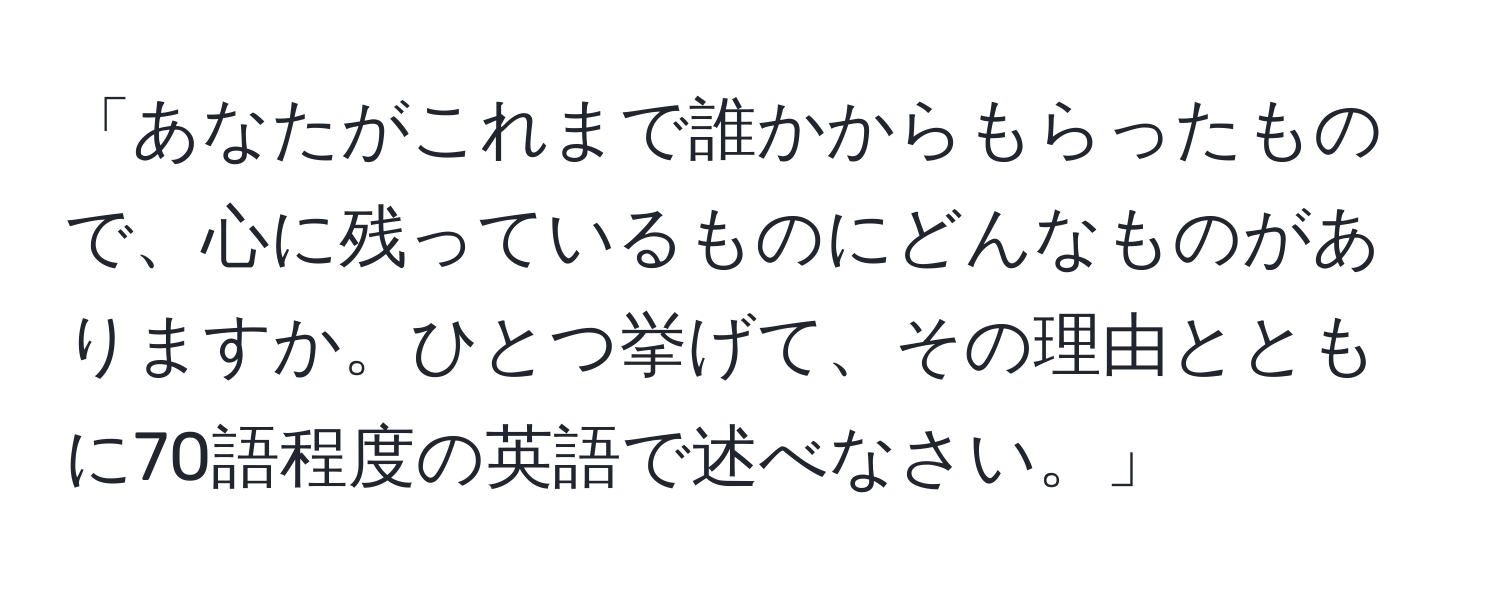 「あなたがこれまで誰かからもらったもので、心に残っているものにどんなものがありますか。ひとつ挙げて、その理由とともに70語程度の英語で述べなさい。」