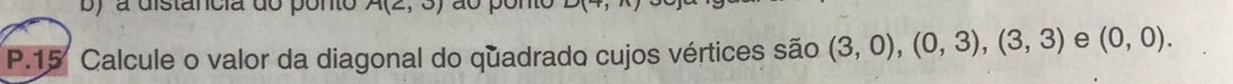 a distancia do ponto A(2,3) o pomo 
P.15 Calcule o valor da diagonal do quadrado cujos vértices são (3,0), (0,3), (3,3) e (0,0).
