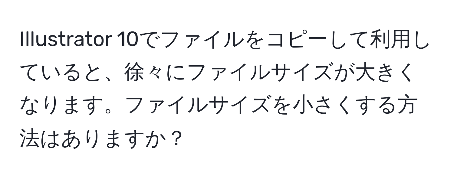 Illustrator 10でファイルをコピーして利用していると、徐々にファイルサイズが大きくなります。ファイルサイズを小さくする方法はありますか？