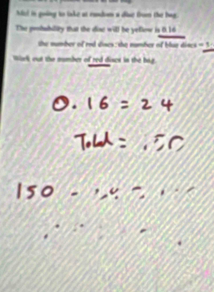 Mel in going to lake at randon a diue from the bag. 
The probubility that the diae will be yeflow is 0.16
the number of red dises: the number of blue dises =3
Wirk out the number of red diset in the bag.