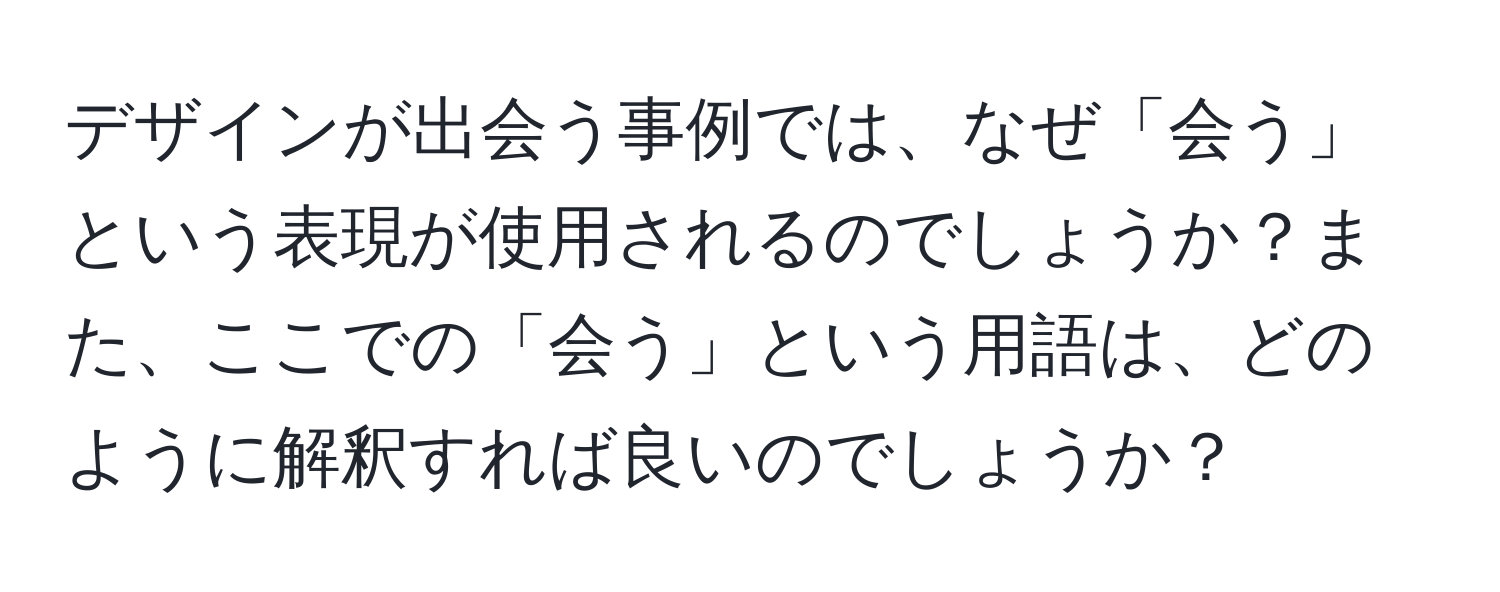 デザインが出会う事例では、なぜ「会う」という表現が使用されるのでしょうか？また、ここでの「会う」という用語は、どのように解釈すれば良いのでしょうか？