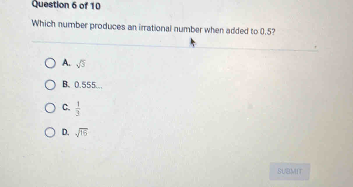 Which number produces an irrational number when added to 0.5?
A. sqrt(3)
B. 0.555...
C.  1/3 
D. sqrt(16)
SUBMIT