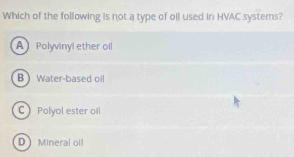 Which of the following is not a type of oil used in HVAC systems?
A Polyvinyl ether oil
B Water-based oll
C Polyol ester oll
D Mineral oil