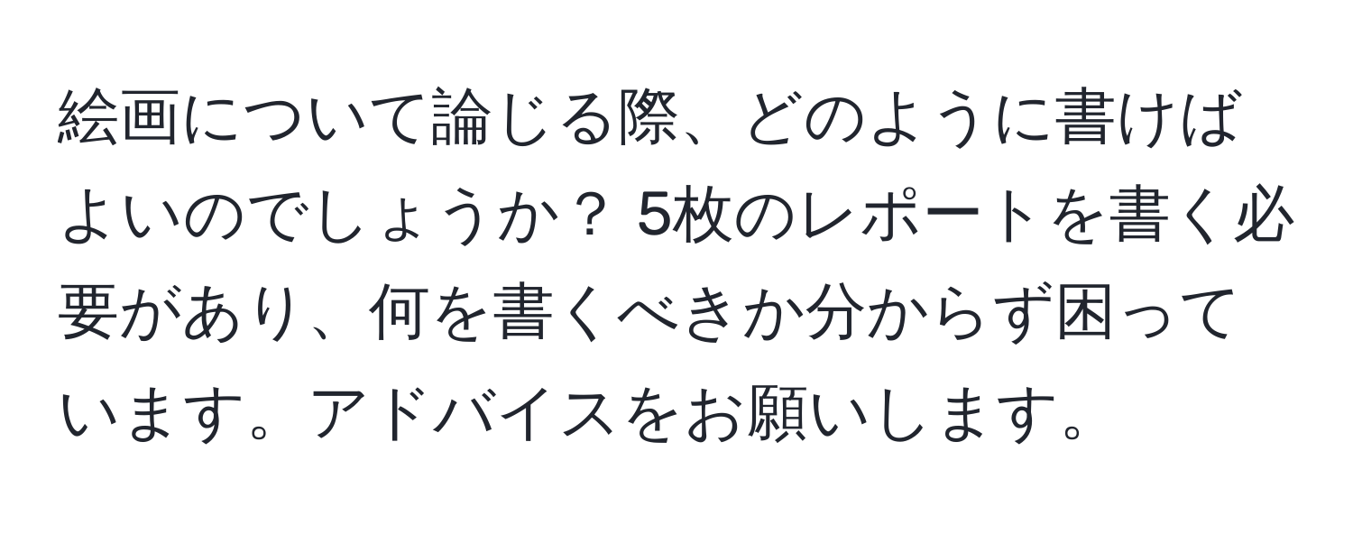 絵画について論じる際、どのように書けばよいのでしょうか？ 5枚のレポートを書く必要があり、何を書くべきか分からず困っています。アドバイスをお願いします。
