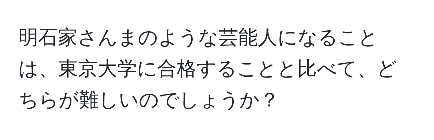 明石家さんまのような芸能人になることは、東京大学に合格することと比べて、どちらが難しいのでしょうか？