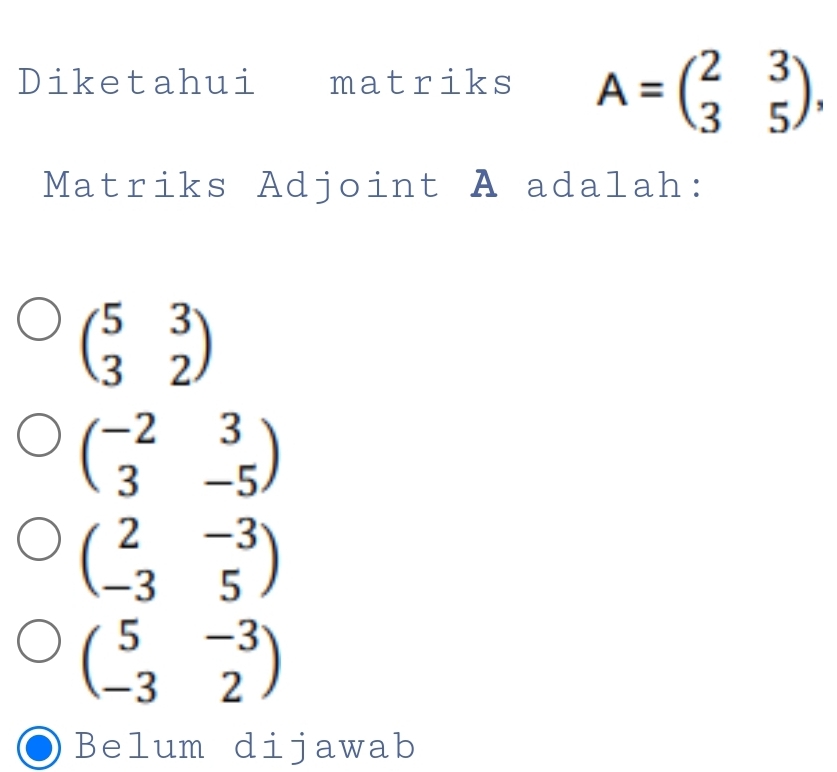 Diketahui matriks A=beginpmatrix 2&3 3&5endpmatrix , 
Matriks Adjoint A adalah:
beginpmatrix 5&3 3&2endpmatrix
beginpmatrix -2&3 3&-5endpmatrix
beginpmatrix 2&-3 -3&5endpmatrix
beginpmatrix 5&-3 -3&2endpmatrix
Belum dijawab