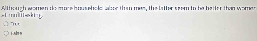 Although women do more household labor than men, the latter seem to be better than women
at multitasking.
True
False