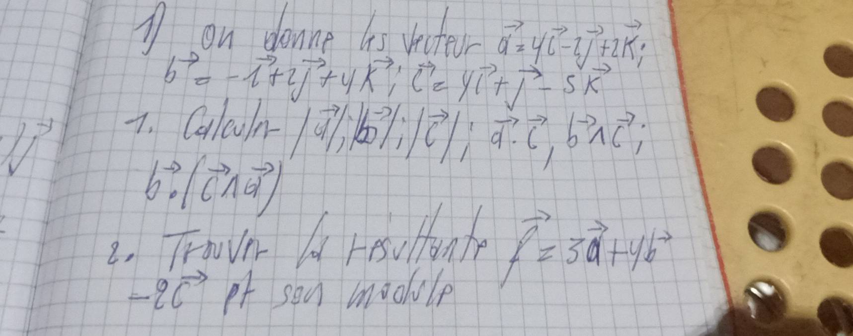 on donne tis vecter vector a=4vector i-2vector j+2vector k;
b^(to)=-vector 1+2vector j+4vector k, vector i=4vector i+vector j-5vector k
7. Calcun |vector a|; |vector b|; |vector c|; vector q· vector i, vector bwedge vector c,
b^(to)· (vector Cwedge vector a)
2. Tron A resutanto
-2C) ot son mookle
vector f=3vector a+4vector b