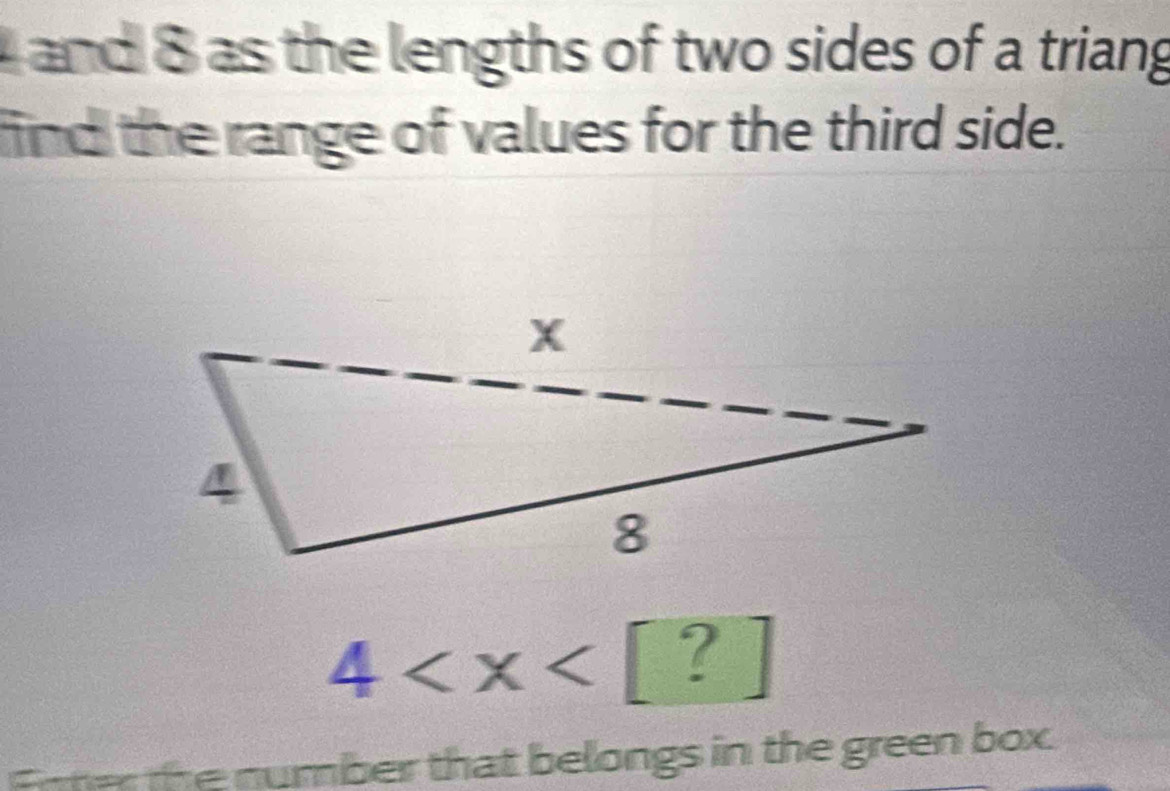 and 8 as the lengths of two sides of a triang 
find the range of values for the third side.
4
ner the number that belongs in the green box.