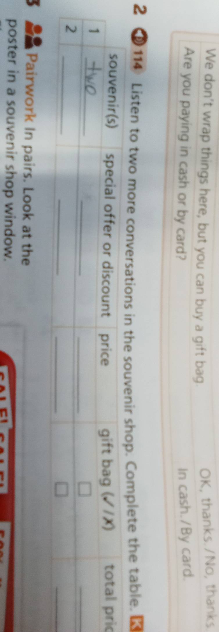 We don't wrap things here, but you can buy a gift bag. 
OK, thanks./No, thanks 
Are you paying in cash or by card? In cash./By card. 
2 114 Listen to two more convomplete the table. K 
c 
5 Pairwork In pairs. Look at the 
poster in a souvenir shop window.