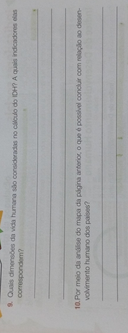 Quais dimensões da vida humana são consideradas no cálculo do IDH? A quais indicadores elas 
correspondem? 
_ 
_ 
_ 
10.Por meio da análise do mapa da página anterior, o que é possível concluir com relação ao desen- 
volvimento humano dos países? 
_ 
_