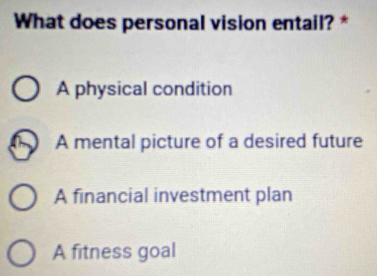 What does personal vision entail? *
A physical condition
A mental picture of a desired future
A financial investment plan
A fitness goal