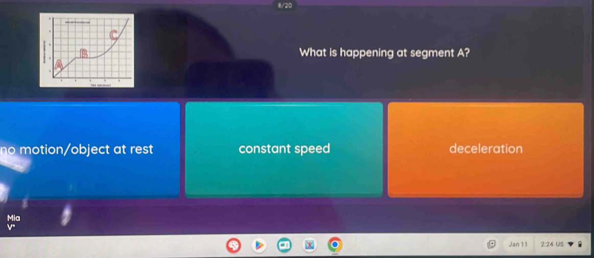 vào
What is happening at segment A?
no motion/object at rest constant speed deceleration
Mia
Jan 11 2:24