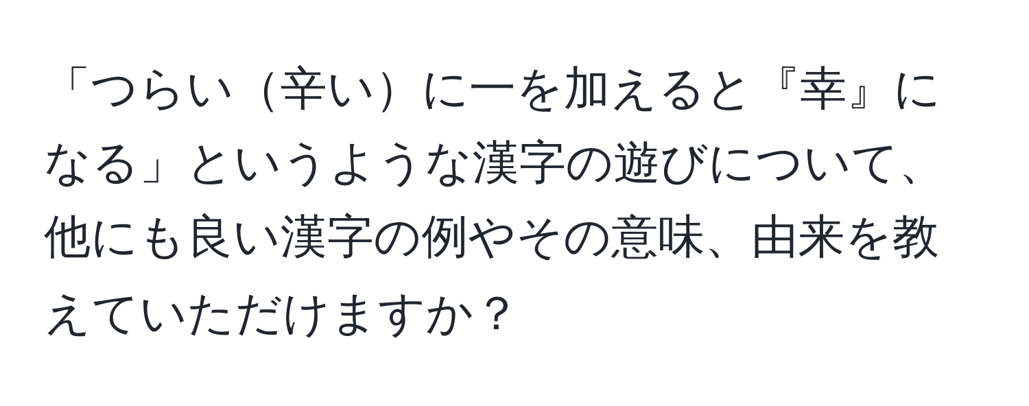 「つらい辛いに一を加えると『幸』になる」というような漢字の遊びについて、他にも良い漢字の例やその意味、由来を教えていただけますか？