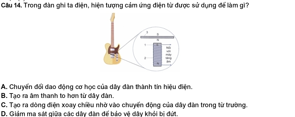 Trong đàn ghi ta điện, hiện tượng cảm ứng điện từ được sử dụng để làm gì?
A. Chuyển đổi dao động cơ học của dây đàn thành tín hiệu điện.
B. Tạo ra âm thanh to hơn từ dây đàn.
C. Tạo ra dòng điện xoay chiều nhờ vào chuyển động của dây đàn trong từ trường.
D. Giảm ma sát giữa các dây đàn để bảo vệ dây khỏi bi đứt.