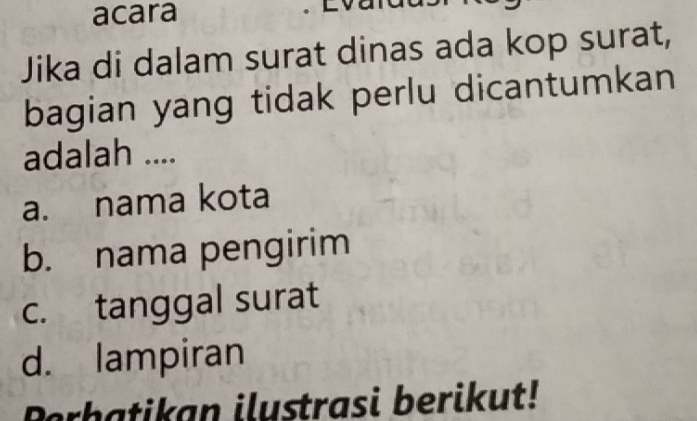 acara
Jika di dalam surat dinas ada kop surat,
bagian yang tidak perlu dicantumkan
adalah ....
a. nama kota
b. nama pengirim
c. tanggal surat
d. lampiran
Prbatikan ilustrasi berikut!